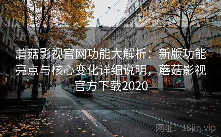 蘑菇影视官网功能大解析：新版功能亮点与核心变化详细说明，蘑菇影视官方下载2020