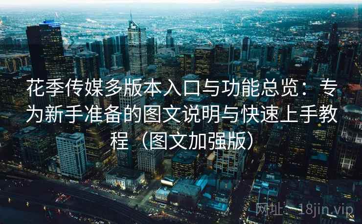 花季传媒多版本入口与功能总览:专为新手准备的图文说明与快速上手教程(图文加强版) 第2张 花季传媒多版本入口与功能总览:专为新手准备的图文说明与快速上手教程(图文加强版) 第2张
