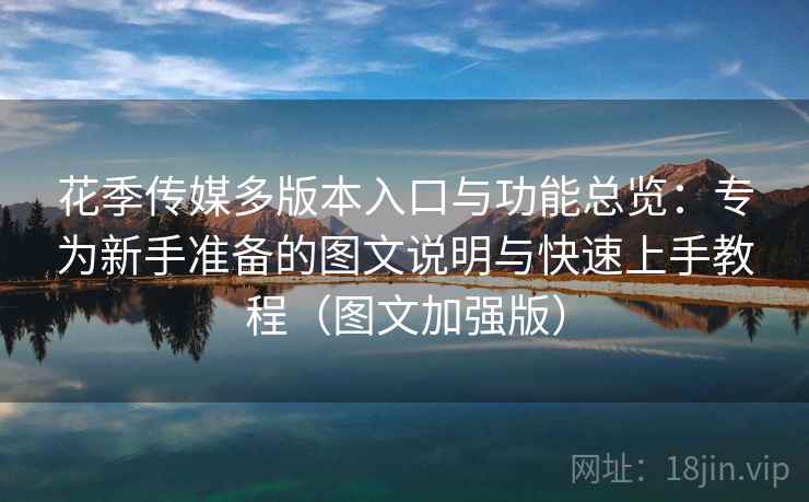 花季传媒多版本入口与功能总览:专为新手准备的图文说明与快速上手教程(图文加强版) 第1张 花季传媒多版本入口与功能总览:专为新手准备的图文说明与快速上手教程(图文加强版) 第1张