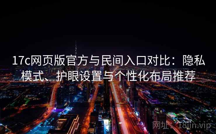 17c网页版官方与民间入口对比:隐私模式、护眼设置与个性化布局推荐