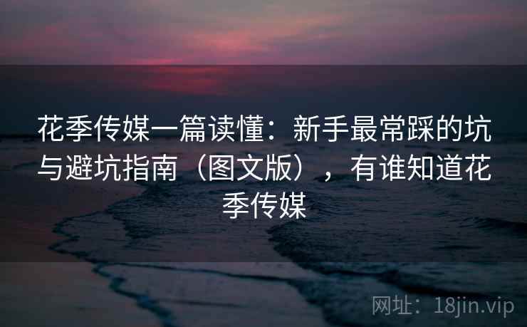 花季传媒一篇读懂:新手最常踩的坑与避坑指南(图文版),有谁知道花季传媒