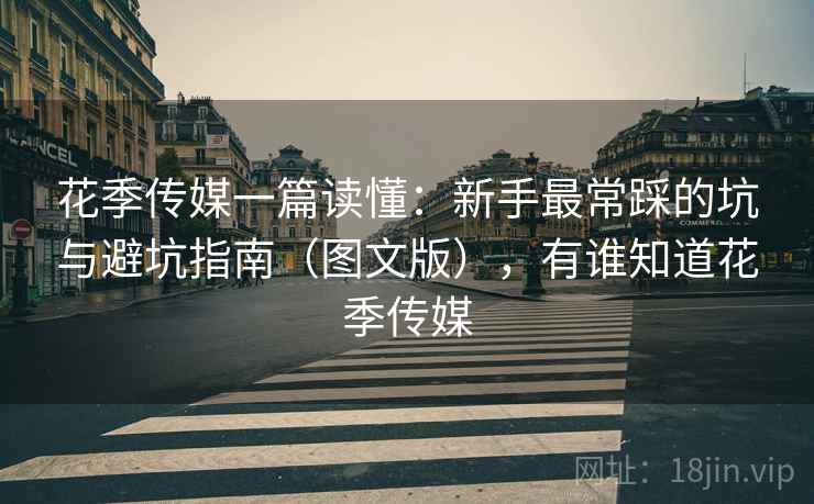 花季传媒一篇读懂:新手最常踩的坑与避坑指南(图文版),有谁知道花季传媒