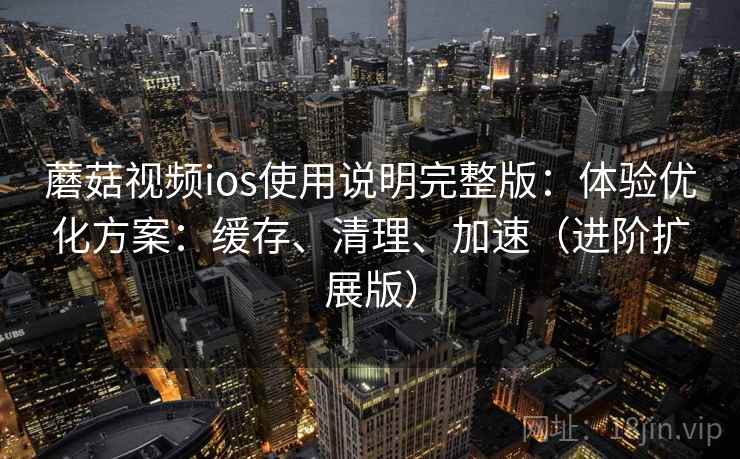 蘑菇视频ios使用说明完整版:体验优化方案:缓存、清理、加速(进阶扩展版)