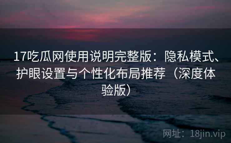 17吃瓜网使用说明完整版:隐私模式、护眼设置与个性化布局推荐(深度体验版)