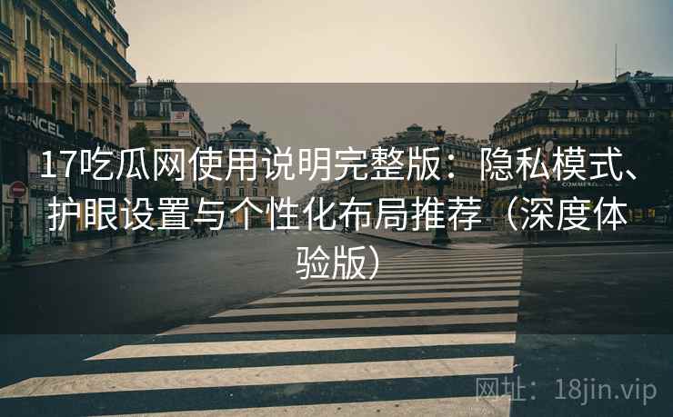 17吃瓜网使用说明完整版:隐私模式、护眼设置与个性化布局推荐(深度体验版)