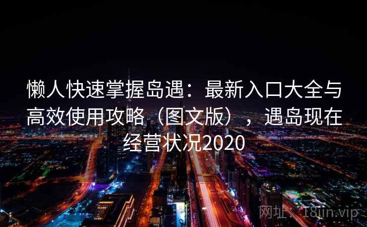 懒人快速掌握岛遇：最新入口大全与高效使用攻略（图文版），遇岛现在经营状况2020