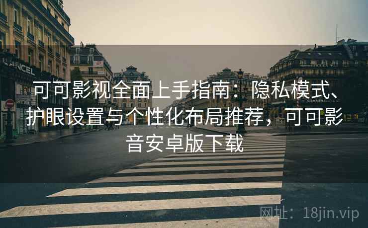 可可影视全面上手指南:隐私模式、护眼设置与个性化布局推荐,可可影音安卓版下载
