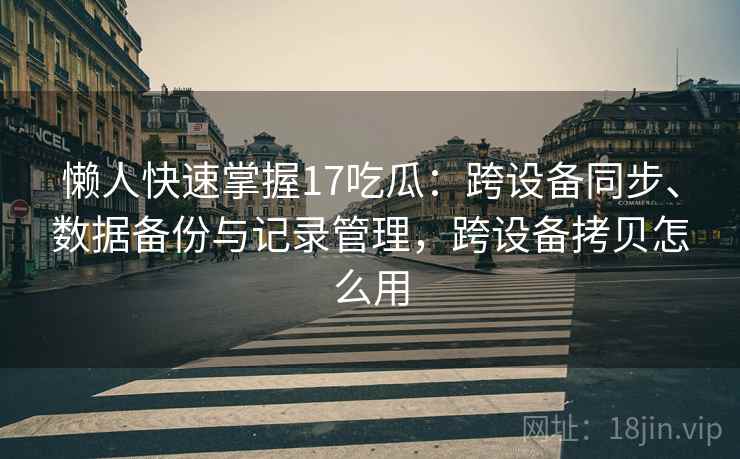懒人快速掌握17吃瓜：跨设备同步、数据备份与记录管理，跨设备拷贝怎么用