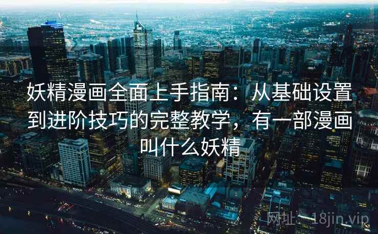 妖精漫画全面上手指南:从基础设置到进阶技巧的完整教学,有一部漫画叫什么妖精