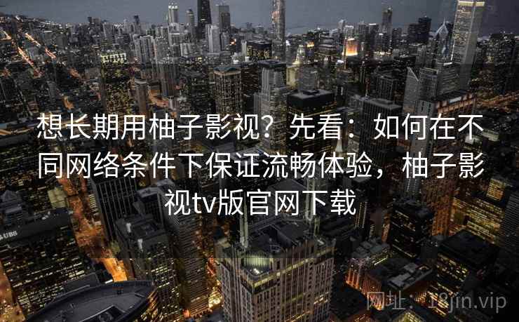 想长期用柚子影视?先看:如何在不同网络条件下保证流畅体验,柚子影视tv版官网下载