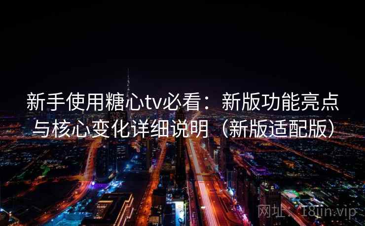 新手使用糖心tv必看：新版功能亮点与核心变化详细说明（新版适配版）