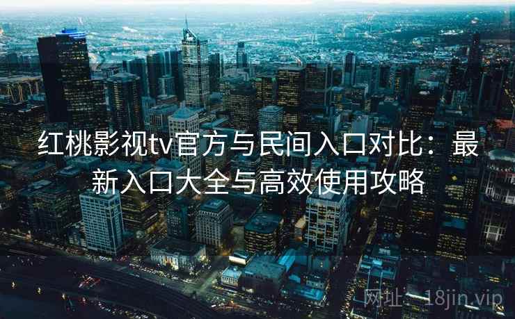 红桃影视tv官方与民间入口对比:最新入口大全与高效使用攻略