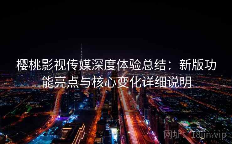 樱桃影视传媒深度体验总结:新版功能亮点与核心变化详细说明