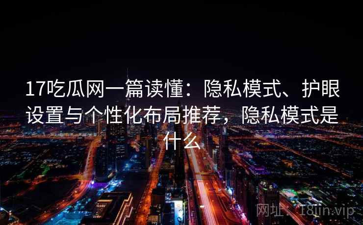 17吃瓜网一篇读懂：隐私模式、护眼设置与个性化布局推荐，隐私模式是什么