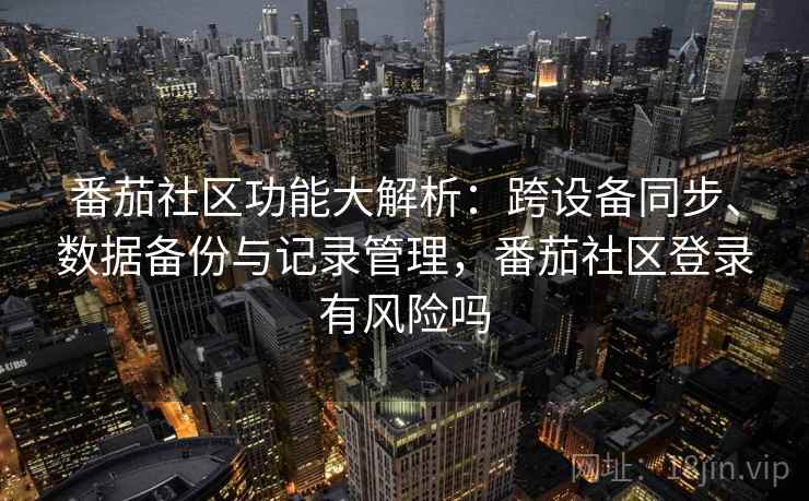番茄社区功能大解析：跨设备同步、数据备份与记录管理，番茄社区登录有风险吗
