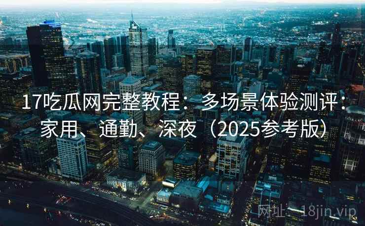 17吃瓜网完整教程:多场景体验测评:家用、通勤、深夜(2025参考版)