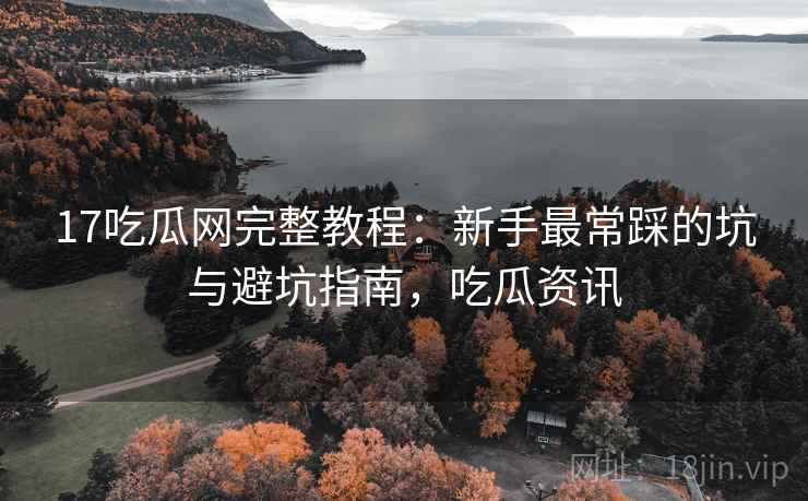 17吃瓜网完整教程:新手最常踩的坑与避坑指南,吃瓜资讯