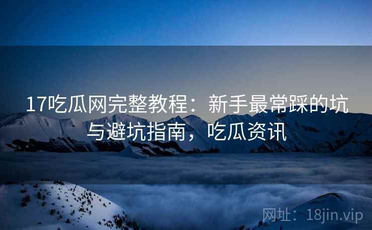 17吃瓜网完整教程:新手最常踩的坑与避坑指南,吃瓜资讯