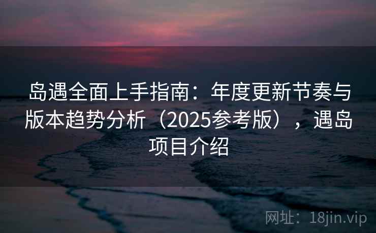 岛遇全面上手指南：年度更新节奏与版本趋势分析（2025参考版），遇岛项目介绍