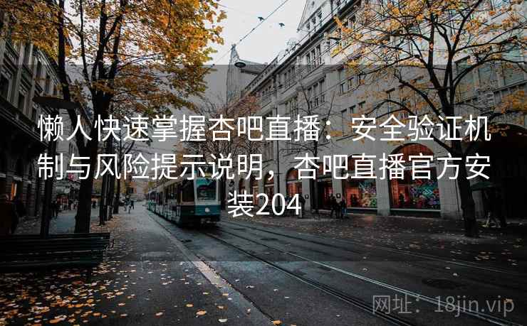 懒人快速掌握杏吧直播：安全验证机制与风险提示说明，杏吧直播官方安装204