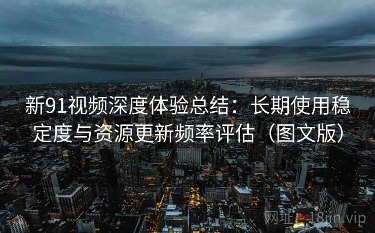 新91视频深度体验总结:长期使用稳定度与资源更新频率评估(图文版)