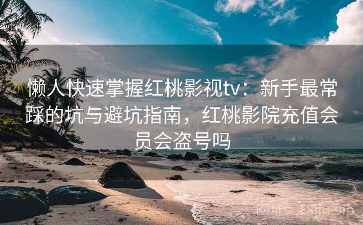 懒人快速掌握红桃影视tv:新手最常踩的坑与避坑指南,红桃影院充值会员会盗号吗