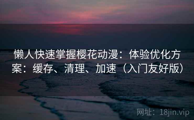 懒人快速掌握樱花动漫：体验优化方案：缓存、清理、加速（入门友好版）