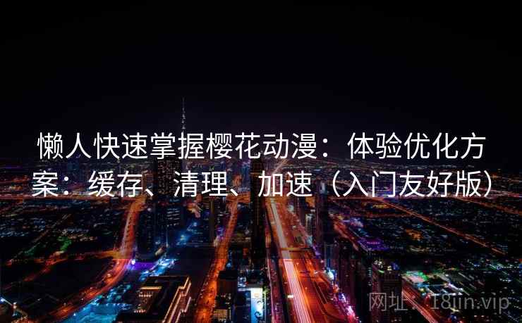懒人快速掌握樱花动漫：体验优化方案：缓存、清理、加速（入门友好版）