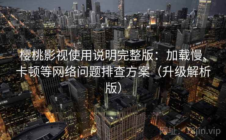 樱桃影视使用说明完整版:加载慢、卡顿等网络问题排查方案(升级解析版)