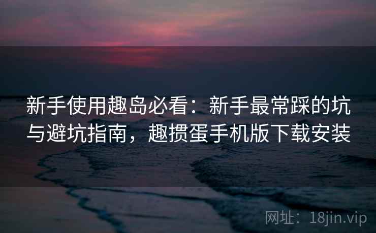 新手使用趣岛必看：新手最常踩的坑与避坑指南，趣掼蛋手机版下载安装