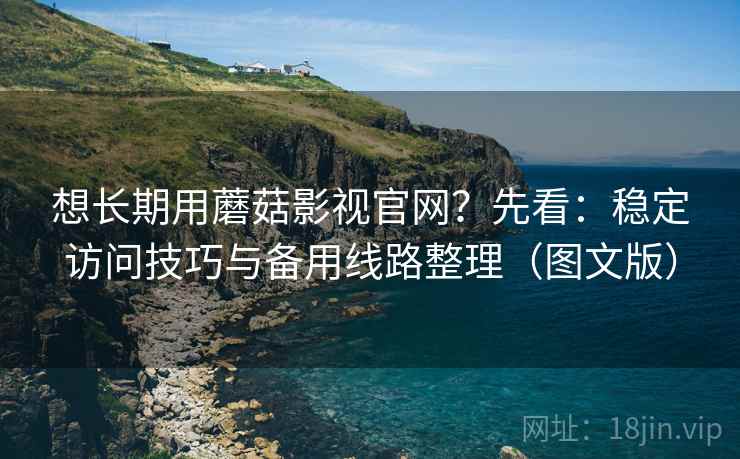 想长期用蘑菇影视官网?先看:稳定访问技巧与备用线路整理(图文版)