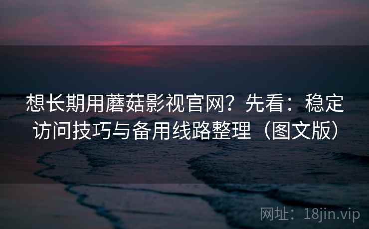 想长期用蘑菇影视官网?先看:稳定访问技巧与备用线路整理(图文版)