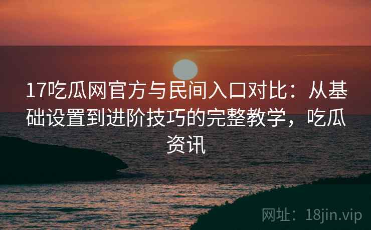 17吃瓜网官方与民间入口对比:从基础设置到进阶技巧的完整教学,吃瓜资讯