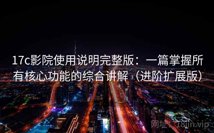 17c影院使用说明完整版：一篇掌握所有核心功能的综合讲解（进阶扩展版）