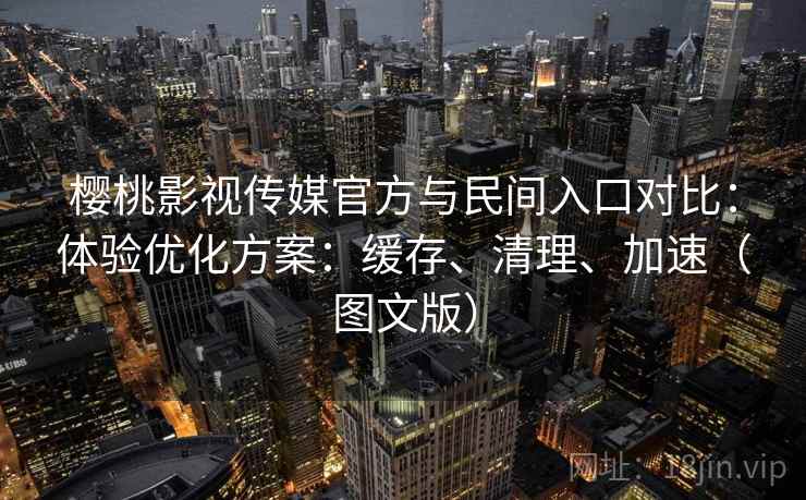 樱桃影视传媒官方与民间入口对比:体验优化方案:缓存、清理、加速(图文版)