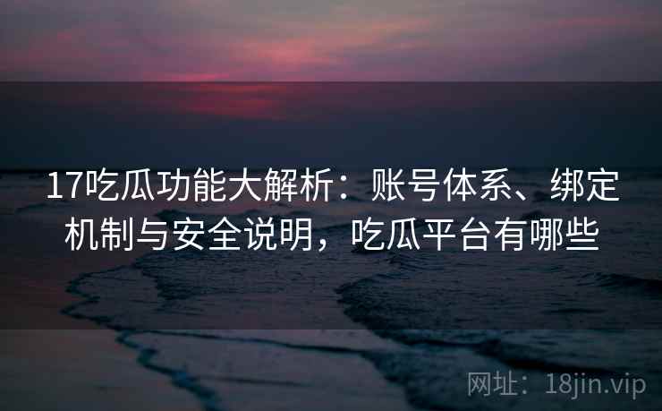 17吃瓜功能大解析:账号体系、绑定机制与安全说明,吃瓜平台有哪些