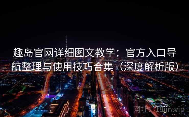 趣岛官网详细图文教学:官方入口导航整理与使用技巧合集(深度解析版)