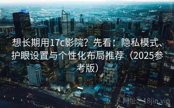 想长期用17c影院？先看：隐私模式、护眼设置与个性化布局推荐（2025参考版）