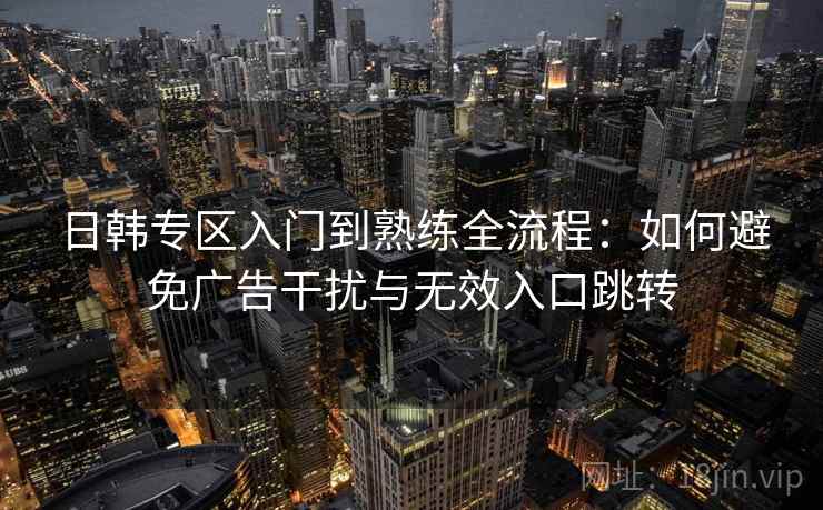 日韩专区入门到熟练全流程：如何避免广告干扰与无效入口跳转  第2张