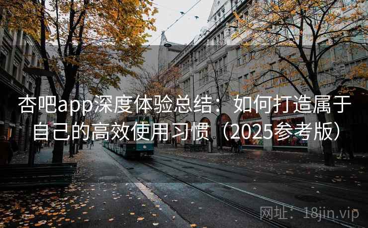 杏吧app深度体验总结:如何打造属于自己的高效使用习惯(2025参考版) 第2张 杏吧app深度体验总结:如何打造属于自己的高效使用习惯(2025参考版) 第2张