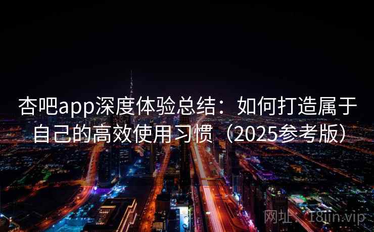 杏吧app深度体验总结:如何打造属于自己的高效使用习惯(2025参考版) 第1张 杏吧app深度体验总结:如何打造属于自己的高效使用习惯(2025参考版) 第1张