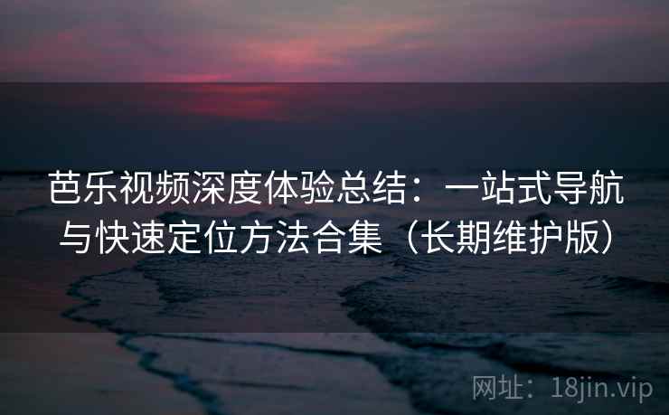 芭乐视频深度体验总结:一站式导航与快速定位方法合集(长期维护版)