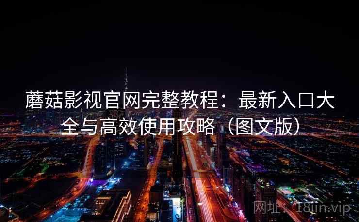 蘑菇影视官网完整教程:最新入口大全与高效使用攻略(图文版)