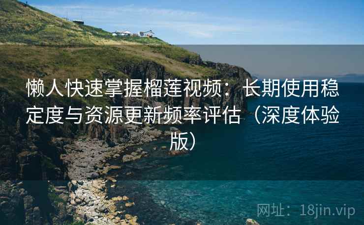 懒人快速掌握榴莲视频：长期使用稳定度与资源更新频率评估（深度体验版）