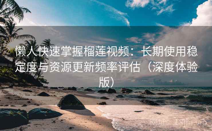 懒人快速掌握榴莲视频：长期使用稳定度与资源更新频率评估（深度体验版）
