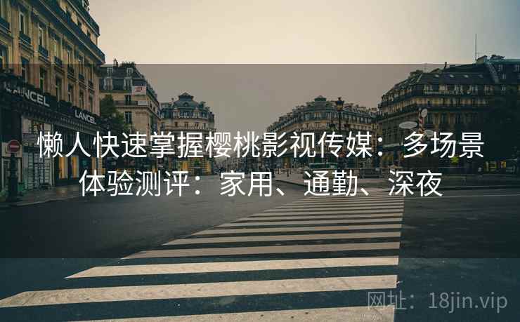 懒人快速掌握樱桃影视传媒：多场景体验测评：家用、通勤、深夜