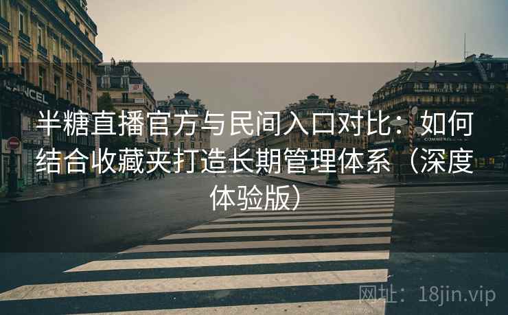 半糖直播官方与民间入口对比：如何结合收藏夹打造长期管理体系（深度体验版）