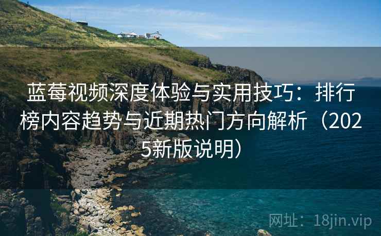 蓝莓视频深度体验与实用技巧：排行榜内容趋势与近期热门方向解析（2025新版说明）
