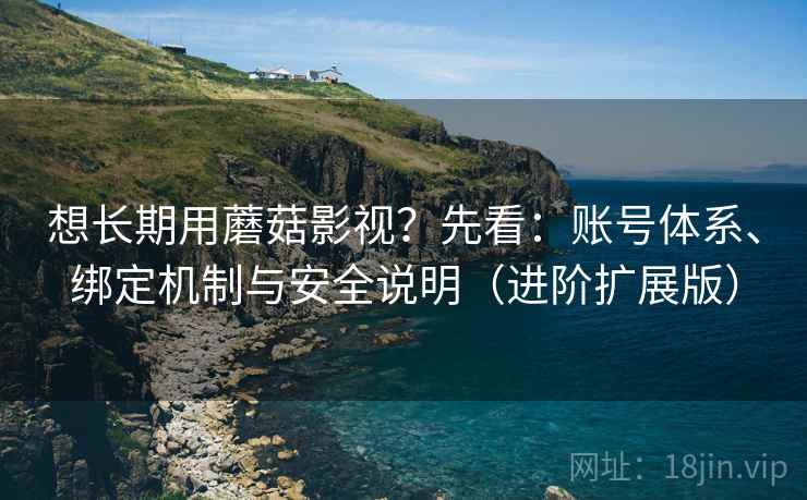 想长期用蘑菇影视？先看：账号体系、绑定机制与安全说明（进阶扩展版）