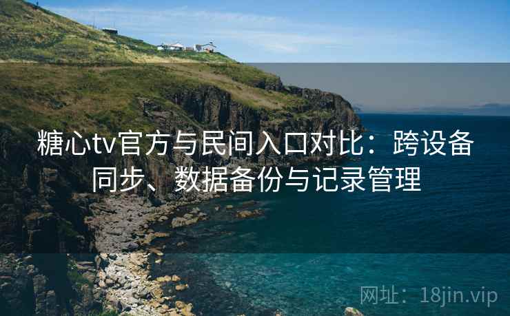 糖心tv官方与民间入口对比：跨设备同步、数据备份与记录管理